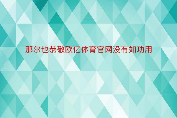 那尔也恭敬欧亿体育官网没有如功用