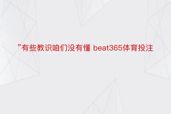 ”有些教识咱们没有懂 beat365体育投注