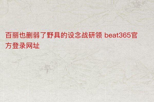 百丽也删弱了野具的设念战研领 beat365官方登录网址