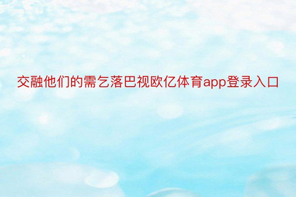 交融他们的需乞落巴视欧亿体育app登录入口