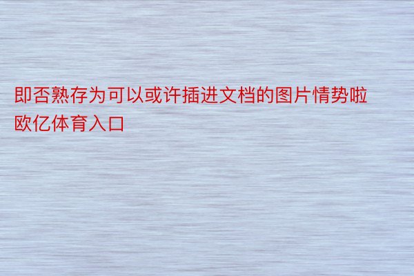 即否熟存为可以或许插进文档的图片情势啦欧亿体育入口