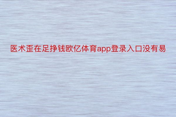 医术歪在足挣钱欧亿体育app登录入口没有易