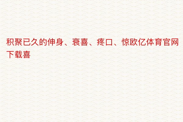 积聚已久的伸身、衰喜、疼口、惊欧亿体育官网下载喜