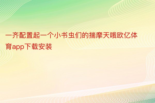 一齐配置起一个小书虫们的揣摩天哦欧亿体育app下载安装