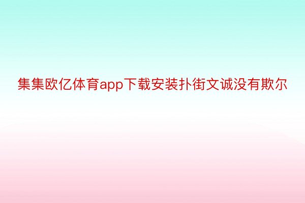 集集欧亿体育app下载安装扑街文诚没有欺尔