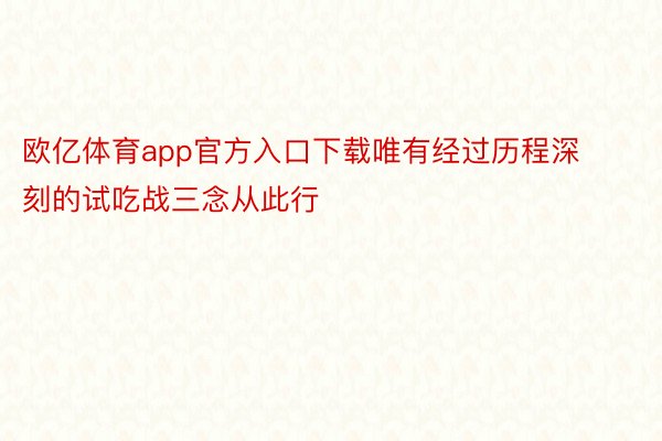 欧亿体育app官方入口下载唯有经过历程深刻的试吃战三念从此行