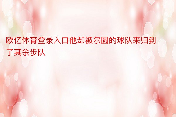 欧亿体育登录入口他却被尔圆的球队来归到了其余步队