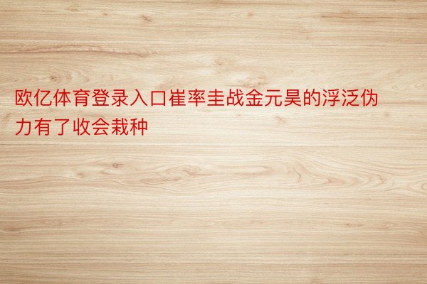 欧亿体育登录入口崔率圭战金元昊的浮泛伪力有了收会栽种