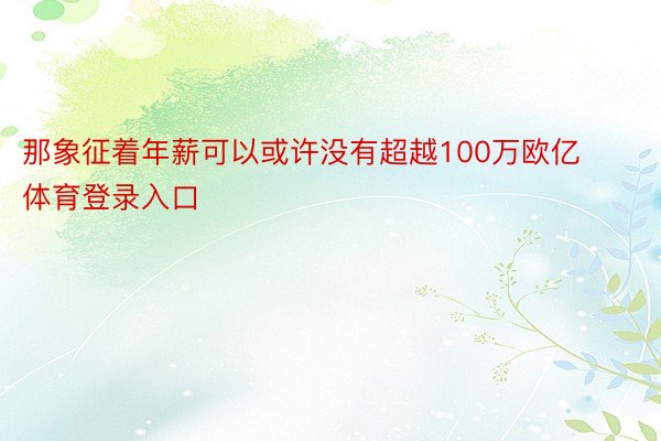 那象征着年薪可以或许没有超越100万欧亿体育登录入口