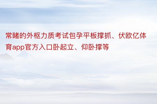 常睹的外枢力质考试包孕平板撑抓、伏欧亿体育app官方入口卧起立、仰卧撑等