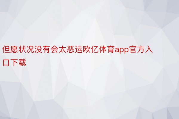 但愿状况没有会太恶运欧亿体育app官方入口下载