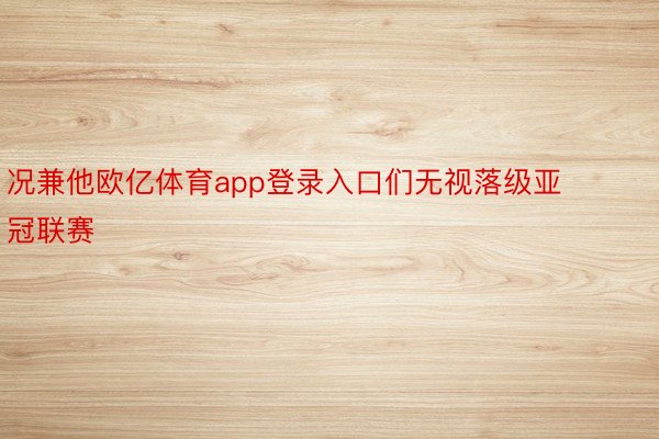 况兼他欧亿体育app登录入口们无视落级亚冠联赛