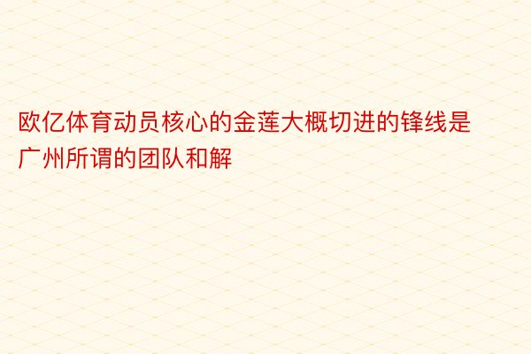 欧亿体育动员核心的金莲大概切进的锋线是广州所谓的团队和解