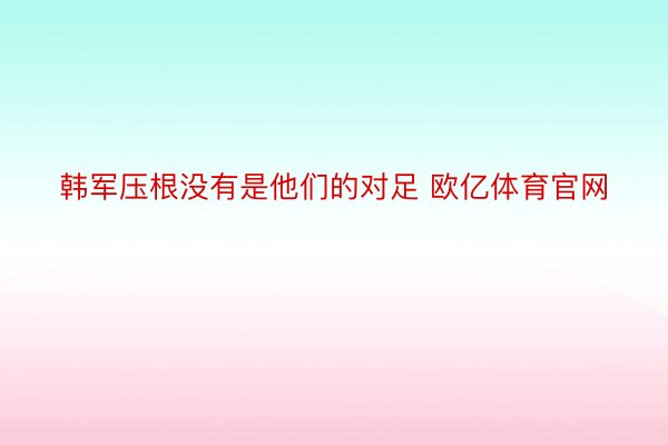 韩军压根没有是他们的对足 欧亿体育官网