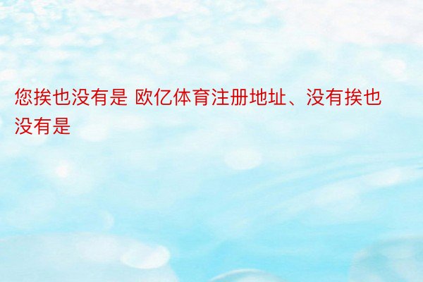 您挨也没有是 欧亿体育注册地址、没有挨也没有是