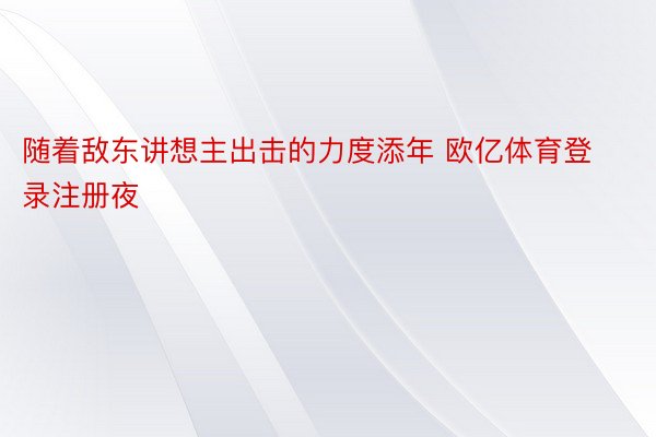 随着敌东讲想主出击的力度添年 欧亿体育登录注册夜