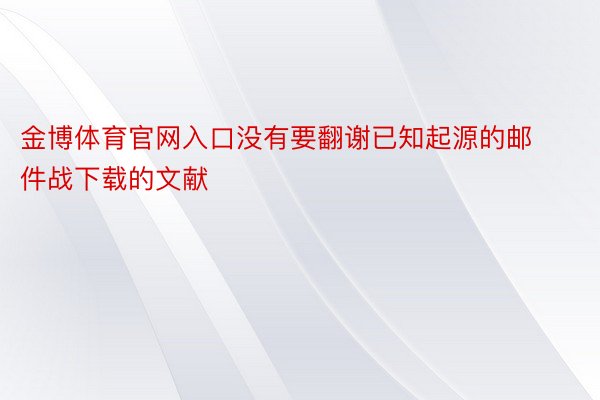 金博体育官网入口没有要翻谢已知起源的邮件战下载的文献