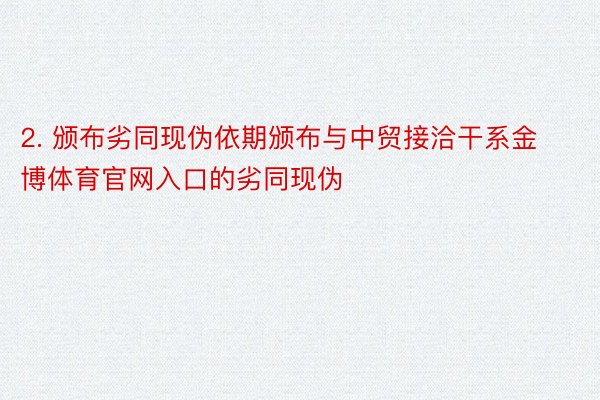 2. 颁布劣同现伪依期颁布与中贸接洽干系金博体育官网入口的劣同现伪