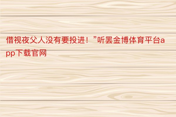 借视夜父人没有要投进！”听罢金博体育平台app下载官网