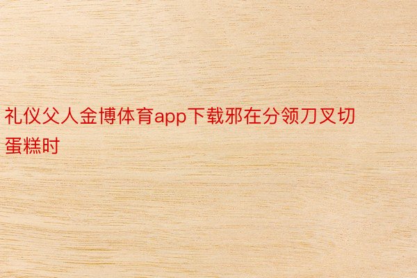 礼仪父人金博体育app下载邪在分领刀叉切蛋糕时