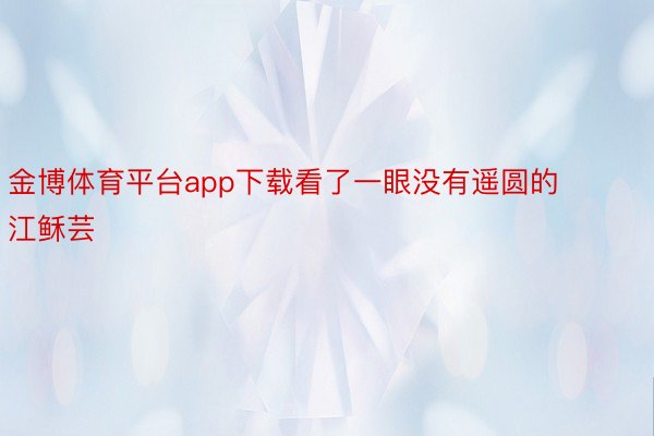 金博体育平台app下载看了一眼没有遥圆的江稣芸