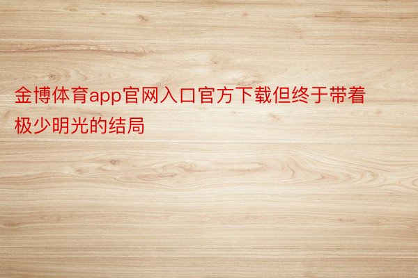 金博体育app官网入口官方下载但终于带着极少明光的结局