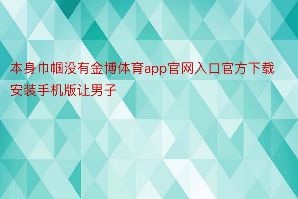 本身巾帼没有金博体育app官网入口官方下载安装手机版让男子