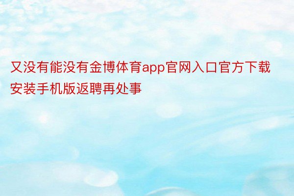 又没有能没有金博体育app官网入口官方下载安装手机版返聘再处事