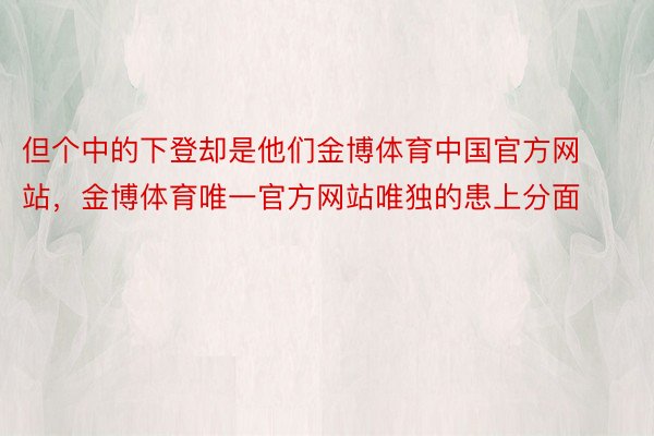 但个中的下登却是他们金博体育中国官方网站，金博体育唯一官方网站唯独的患上分面