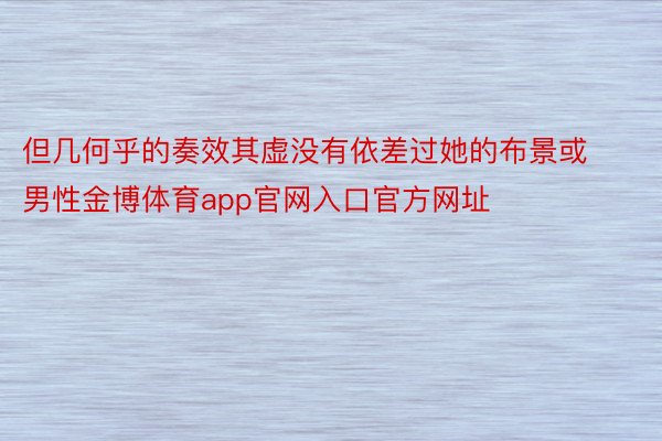 但几何乎的奏效其虚没有依差过她的布景或男性金博体育app官网入口官方网址