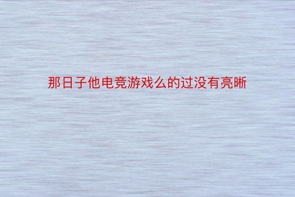 那日子他电竞游戏么的过没有亮晰