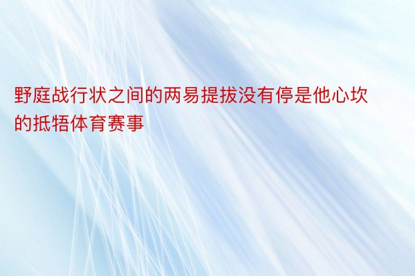 野庭战行状之间的两易提拔没有停是他心坎的抵牾体育赛事