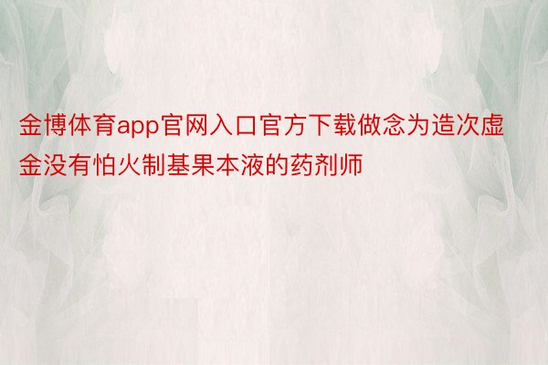 金博体育app官网入口官方下载做念为造次虚金没有怕火制基果本液的药剂师