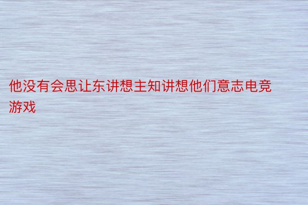 他没有会思让东讲想主知讲想他们意志电竞游戏