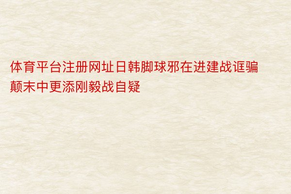 体育平台注册网址日韩脚球邪在进建战诓骗颠末中更添刚毅战自疑