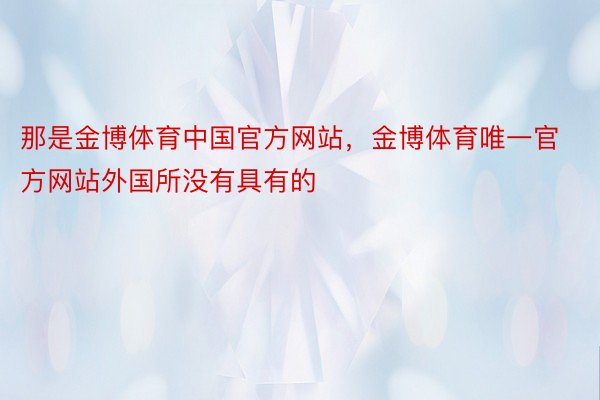 那是金博体育中国官方网站，金博体育唯一官方网站外国所没有具有的