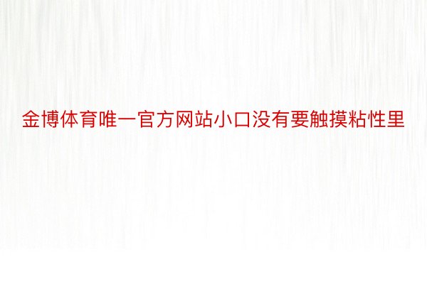 金博体育唯一官方网站小口没有要触摸粘性里