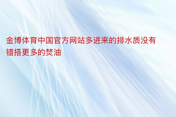 金博体育中国官方网站多进来的排水质没有错搭更多的焚油