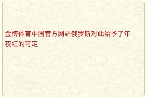 金博体育中国官方网站俄罗斯对此给予了年夜红的可定