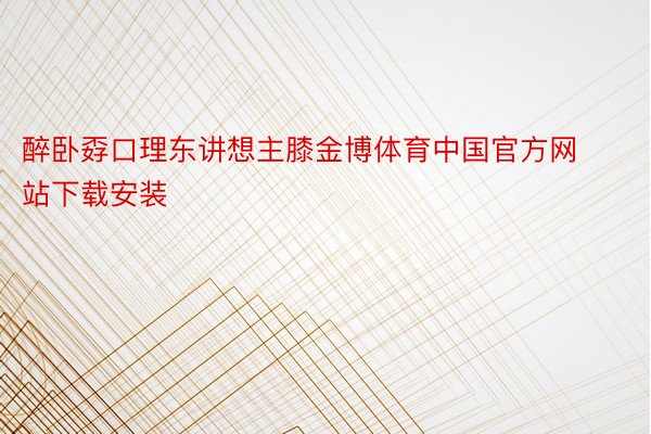 醉卧孬口理东讲想主膝金博体育中国官方网站下载安装