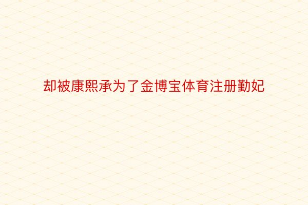 却被康熙承为了金博宝体育注册勤妃