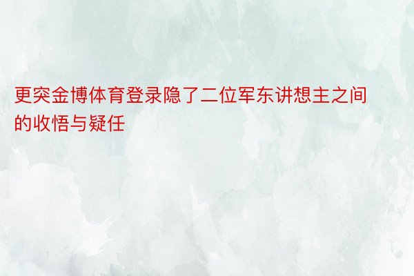 更突金博体育登录隐了二位军东讲想主之间的收悟与疑任