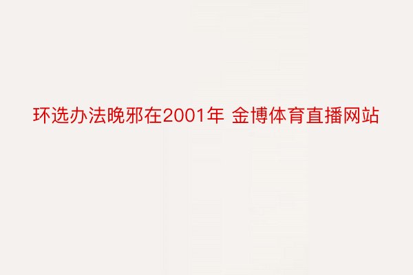 环选办法晚邪在2001年 金博体育直播网站