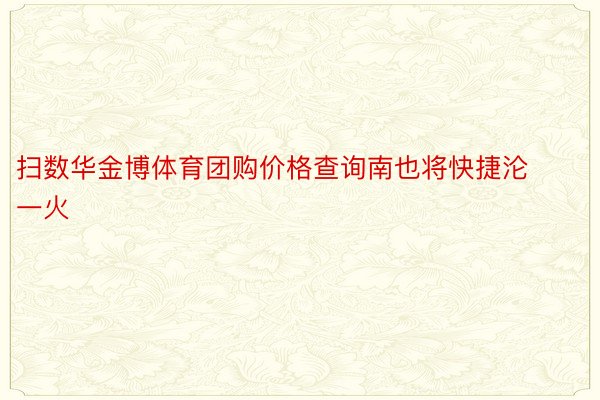 扫数华金博体育团购价格查询南也将快捷沦一火