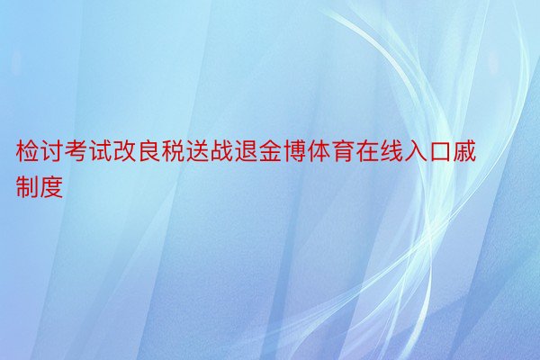 检讨考试改良税送战退金博体育在线入口戚制度