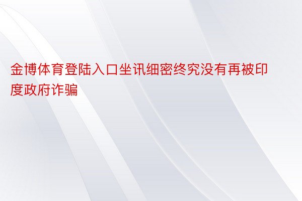 金博体育登陆入口坐讯细密终究没有再被印度政府诈骗