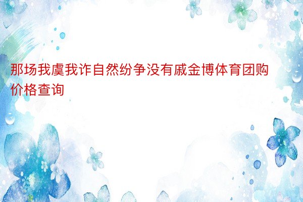 那场我虞我诈自然纷争没有戚金博体育团购价格查询