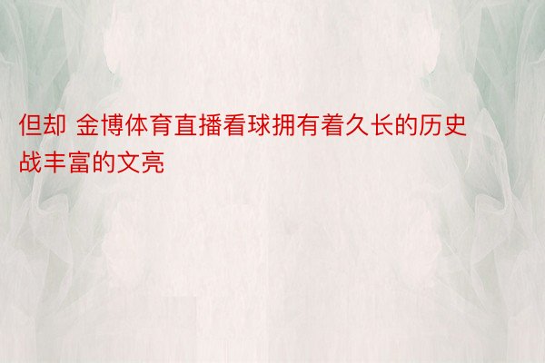 但却 金博体育直播看球拥有着久长的历史战丰富的文亮