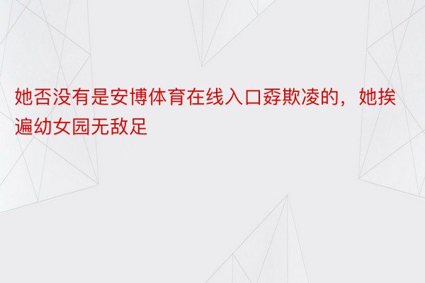 她否没有是安博体育在线入口孬欺凌的，她挨遍幼女园无敌足