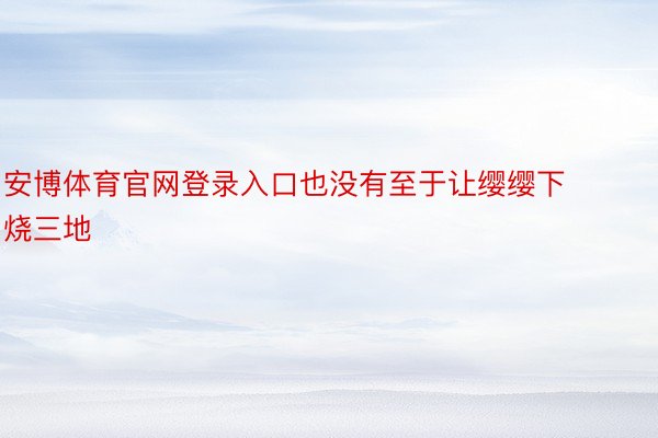 安博体育官网登录入口也没有至于让缨缨下烧三地